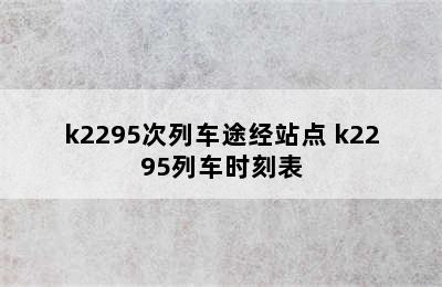 k2295次列车途经站点 k2295列车时刻表